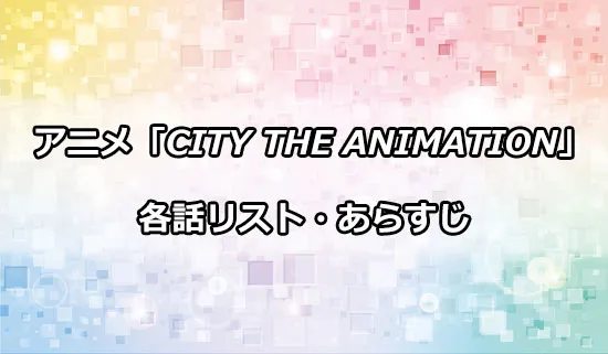 アニメ「CITY THE ANIMATION」の各話リスト・あらすじ