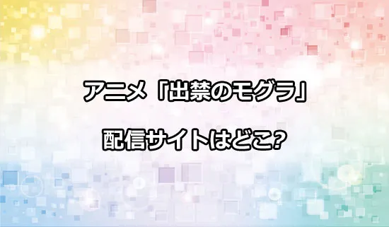 アニメ「出禁のモグラ」の配信サイトはどこ？