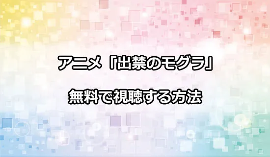 アニメ「出禁のモグラ」を無料で視聴する方法