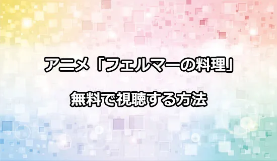 アニメ「フェルマーの料理」を無料で視聴する方法
