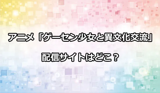 アニメ「ゲーセン少女と異文化交流」の配信サイトはどこ？