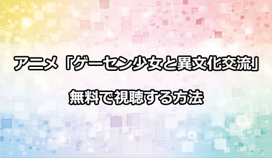アニメ「ゲーセン少女と異文化交流」を無料で視聴する方法