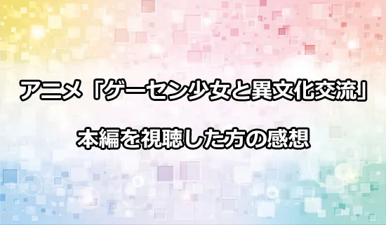 アニメ「ゲーセン少女と異文化交流」を観たファンの感想