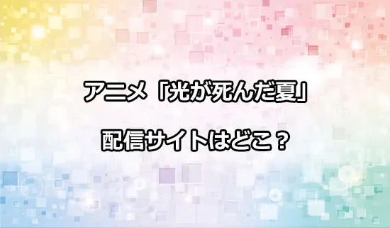 アニメ「光が死んだ夏」の配信サイトはどこ？