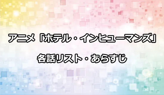 アニメ「ホテル・インヒューマンズ」の各話リスト・あらすじ