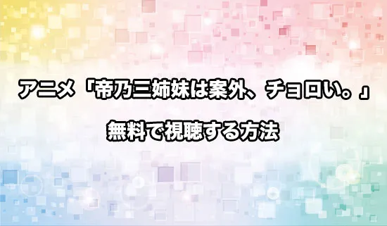 アニメ「帝乃三姉妹は案外、チョロい。」を無料で視聴する方法