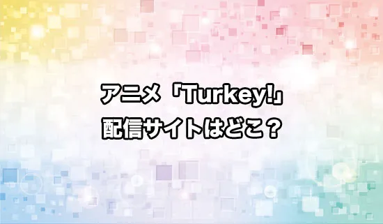アニメ「Turkey!（ターキー）」の配信サイトはどこ？