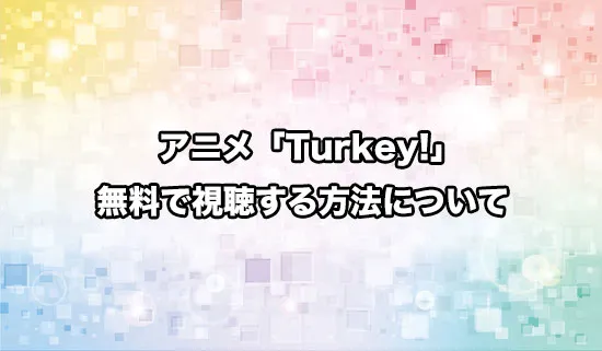アニメ「Turkey!（ターキー）」を無料で視聴する方法