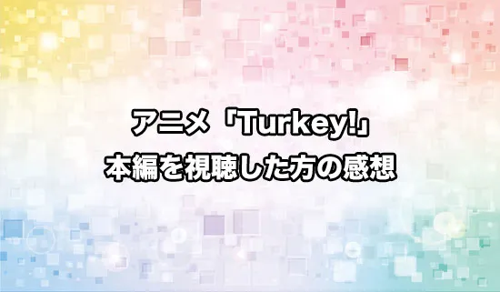 アニメ「Turkey!（ターキー）」を観たファンの感想