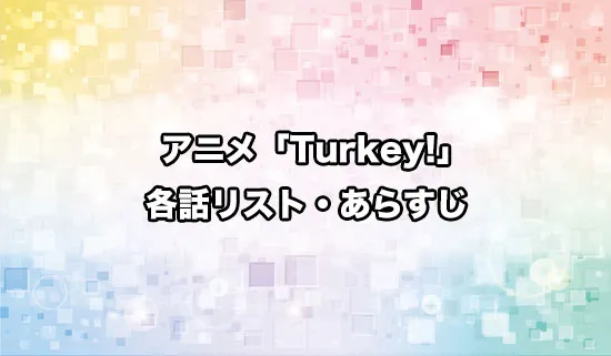 アニメ「Turkey!（ターキー）」の各話リスト・あらすじ