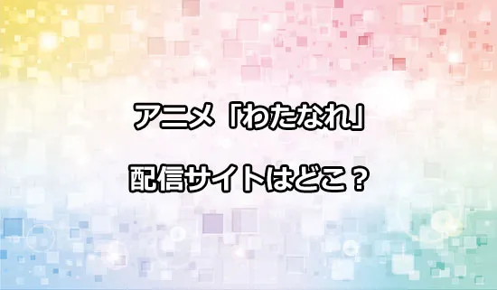 アニメ「わたしが恋人になれるわけないじゃん」の配信サイトはどこ？