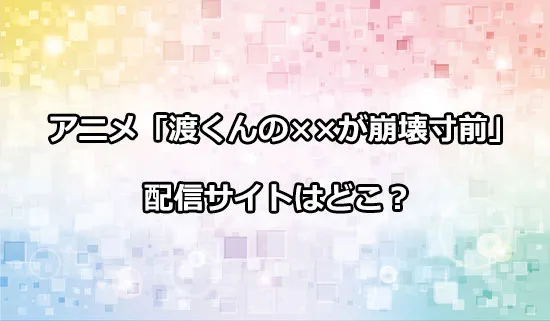 アニメ「渡くんの××が崩壊寸前」の配信サイトはどこ？