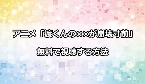 アニメ「渡くんの××が崩壊寸前」を無料で視聴する方法
