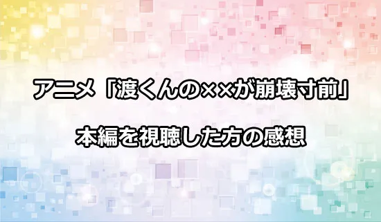 アニメ「渡くんの××が崩壊寸前」を観たファンの感想