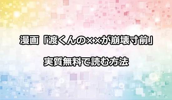 漫画「渡くんの××が崩壊寸前」を実質無料で読む方法
