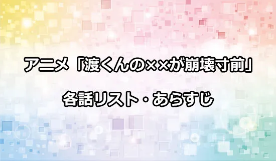 アニメ「渡くんの××が崩壊寸前」の各話リスト・あらすじ