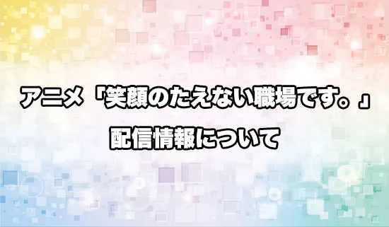 アニメ「笑顔のたえない職場です。」の配信情報