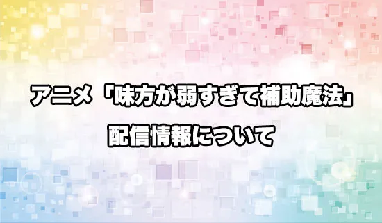 アニメ「味方が弱すぎて補助魔法」の配信情報