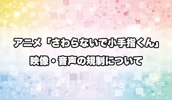 アニメ「さわらないで小手指くん」の映像・音声規制