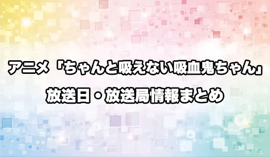 アニメ「ちゃんと吸えない吸血鬼ちゃん」の放送日・放送局情報