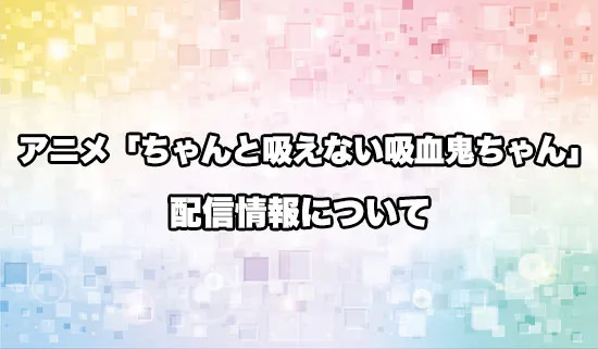 アニメ「ちゃんと吸えない吸血鬼ちゃん」の配信情報
