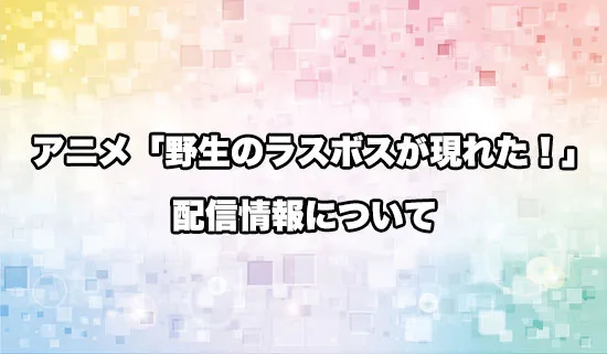 アニメ「野生のラスボスが現れた！」の配信情報