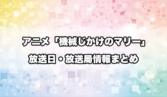 アニメ「機械じかけのマリー」の放送日・放送局情報