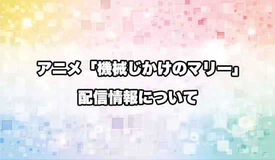 アニメ「機械じかけのマリー」の配信情報