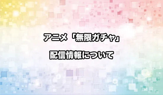 アニメ「無限ガチャ」の配信情報