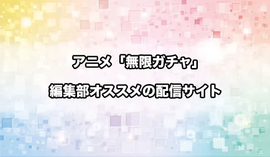 オススメのアニメ「無限ガチャ」の配信サイト