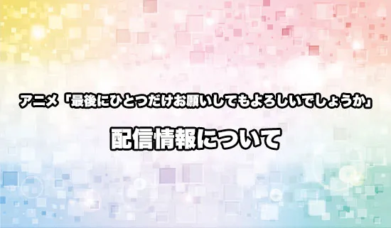 アニメ「最後にひとつだけお願いしてもよろしいでしょうか」の配信情報