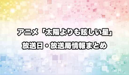 アニメ「太陽よりも眩しい星」の放送日・放送局情報