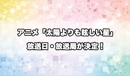 アニメ「太陽よりも眩しい星」の放送日・放送局が決定！