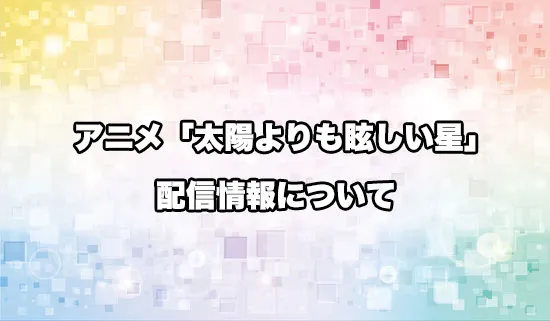アニメ「太陽よりも眩しい星」の配信情報