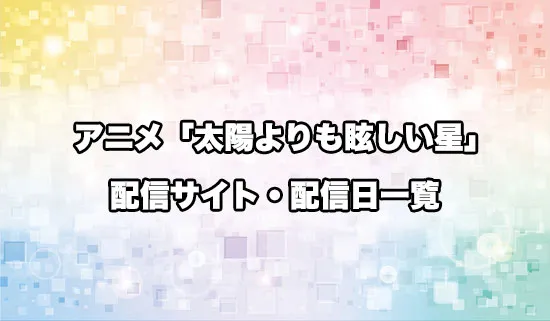 アニメ「太陽よりも眩しい星」の配信サイト・配信日一覧