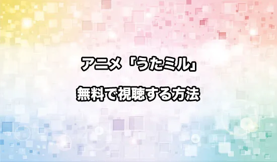 アニメ「うたごえはミルフィーユ」を無料で視聴する方法