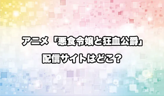 アニメ「悪食令嬢と狂血公爵」の配信サイトはどこ?
