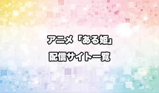 アニメ「ある日、お姫様になってしまった件について」の配信サイト一覧