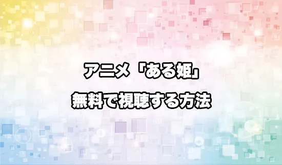 アニメ「ある日、お姫様になってしまった件について」を無料で視聴する方法