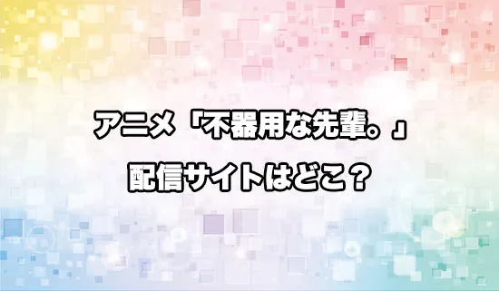 アニメ「不器用な先輩。」の配信サイトはどこ？