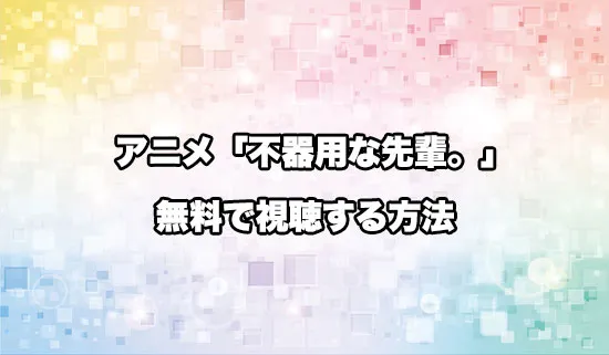 アニメ「不器用な先輩。」を無料で視聴する方法