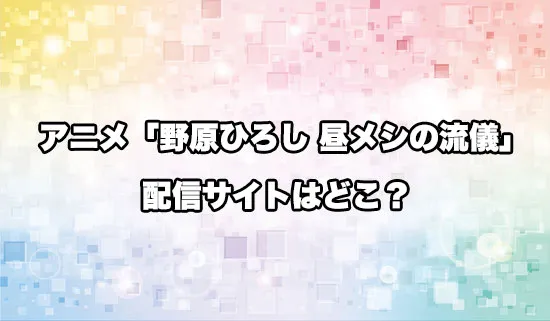 アニメ「野原ひろし 昼メシの流儀」の配信サイトはどこ?