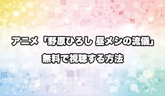 アニメ「野原ひろし 昼メシの流儀」を無料で視聴する方法