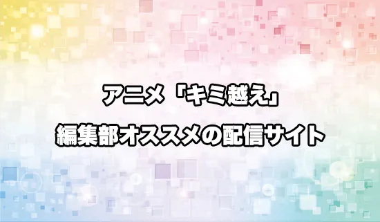 オススメのアニメ「キミと越えて恋になる」の配信サイト