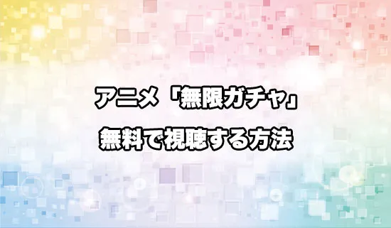 アニメ「無限ガチャ」を無料で視聴する方法