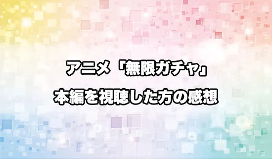 アニメ「無限ガチャ」を観たファンの感想