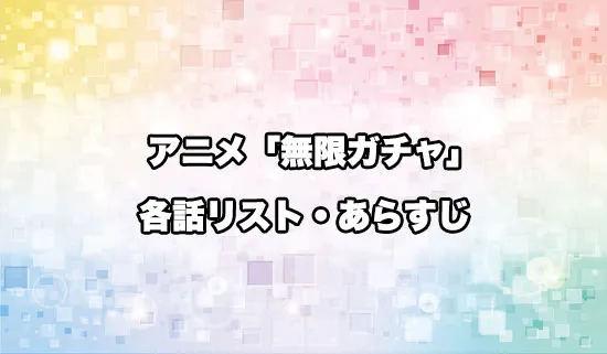 アニメ「無限ガチャ」の各話リスト・あらすじ