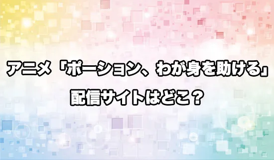 アニメ「ポーション、わが身を助ける」の配信サイトはどこ？