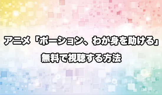 アニメ「ポーション、わが身を助ける」を無料で視聴する方法