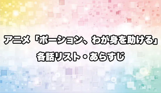 アニメ「ポーション、わが身を助ける」の各話リスト・あらすじ